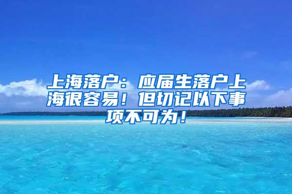 上海落户：应届生落户上海很容易！但切记以下事项不可为！