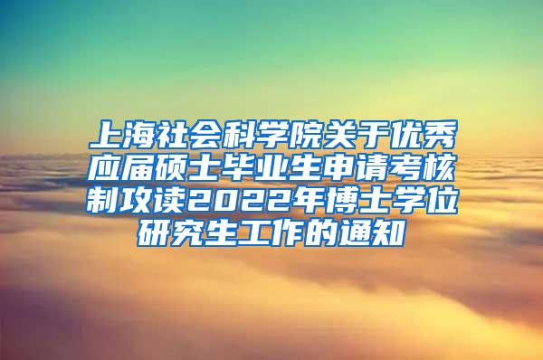上海社会科学院关于优秀应届硕士毕业生申请考核制攻读2022年博士学位研究生工作的通知