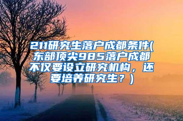 211研究生落户成都条件(东部顶尖985落户成都不仅要设立研究机构，还要培养研究生？)