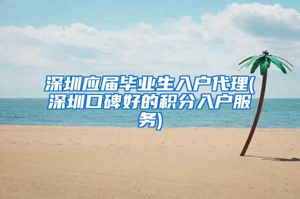 深圳应届毕业生入户代理(深圳口碑好的积分入户服务)