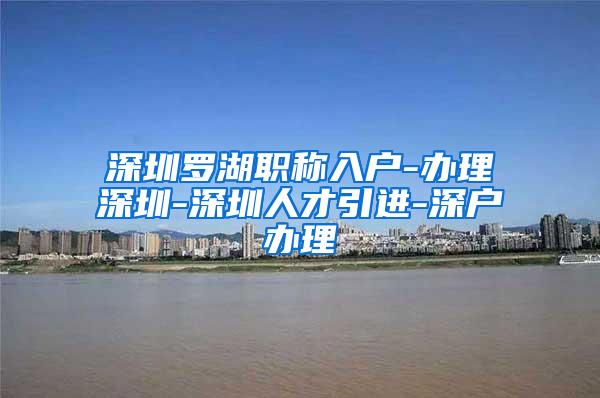 深圳罗湖职称入户-办理深圳-深圳人才引进-深户办理