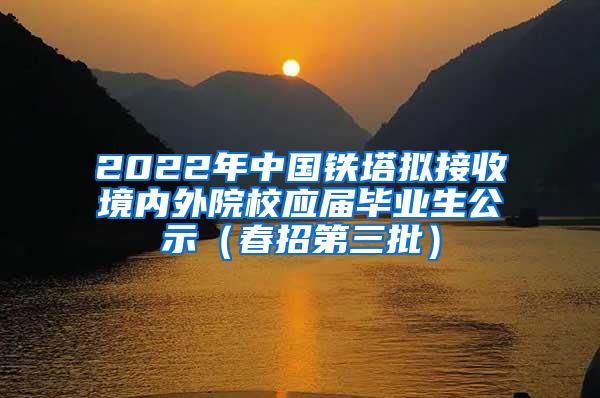 2022年中国铁塔拟接收境内外院校应届毕业生公示（春招第三批）