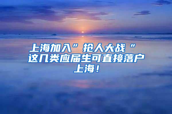 上海加入”抢人大战“ 这几类应届生可直接落户上海！