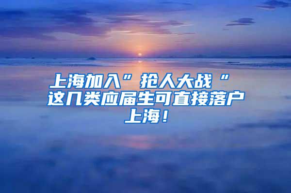 上海加入”抢人大战“ 这几类应届生可直接落户上海！