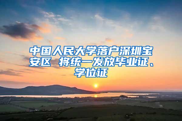 中国人民大学落户深圳宝安区 将统一发放毕业证、学位证