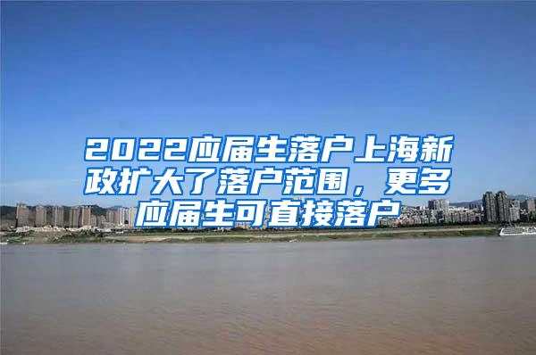2022应届生落户上海新政扩大了落户范围，更多应届生可直接落户