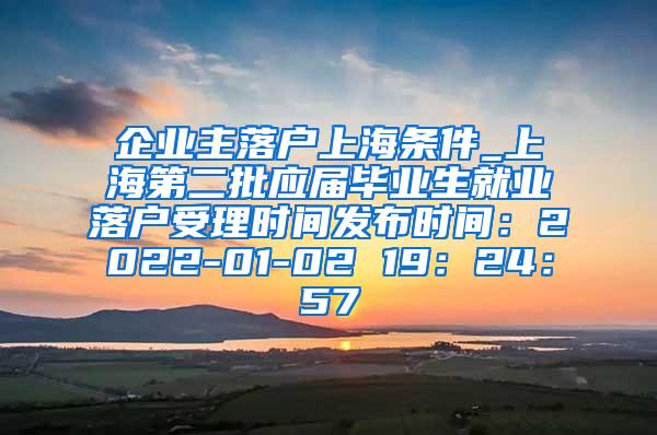 企业主落户上海条件_上海第二批应届毕业生就业落户受理时间发布时间：2022-01-02 19：24：57