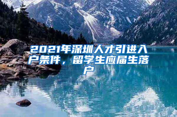 2021年深圳人才引进入户条件，留学生应届生落户