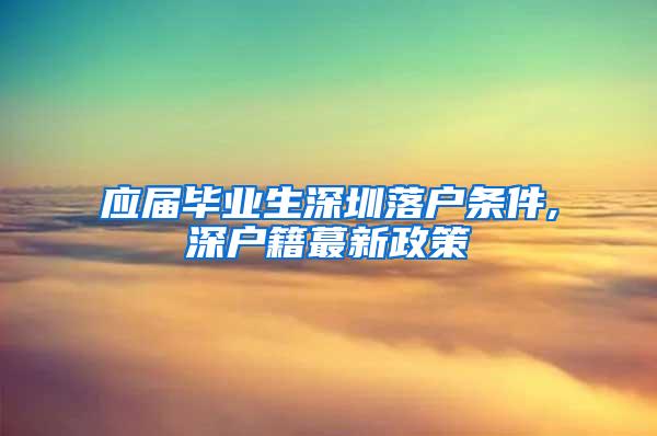 应届毕业生深圳落户条件,深户籍蕞新政策