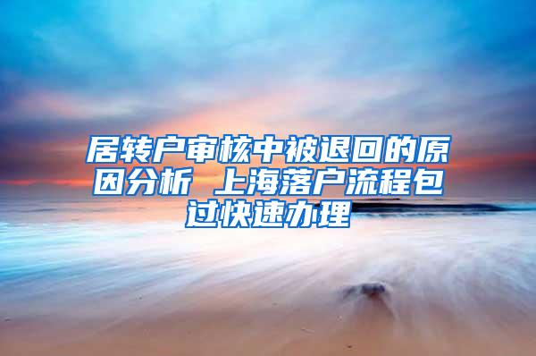 居转户审核中被退回的原因分析 上海落户流程包过快速办理