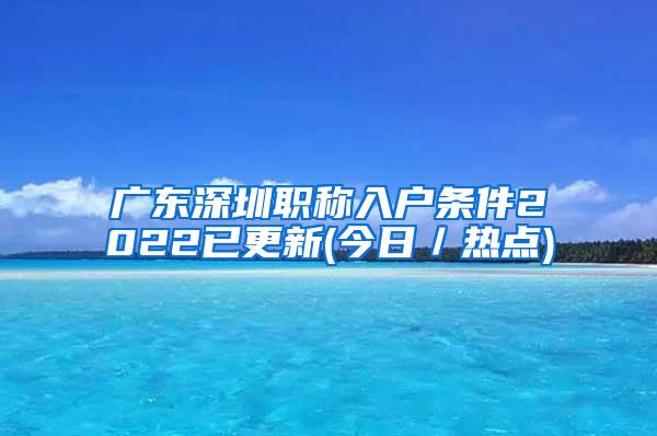 广东深圳职称入户条件2022已更新(今日／热点)