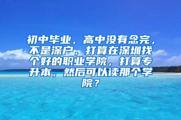 初中毕业，高中没有念完，不是深户，打算在深圳找个好的职业学院，打算专升本，然后可以读那个学院？