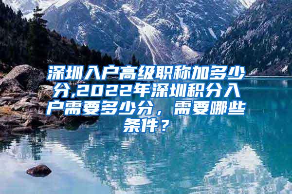 深圳入户高级职称加多少分,2022年深圳积分入户需要多少分，需要哪些条件？