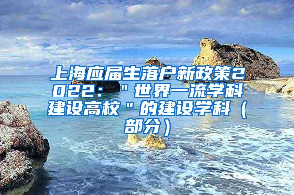 上海应届生落户新政策2022：＂世界一流学科建设高校＂的建设学科（部分）