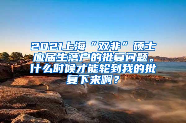 2021上海“双非”硕士应届生落户的批复问题。什么时候才能轮到我的批复下来啊？