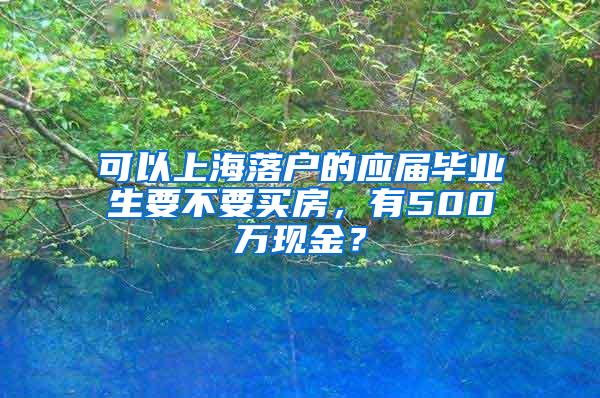 可以上海落户的应届毕业生要不要买房，有500万现金？