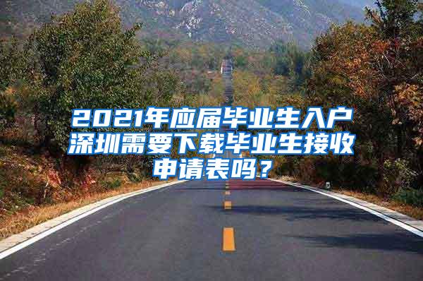 2021年应届毕业生入户深圳需要下载毕业生接收申请表吗？