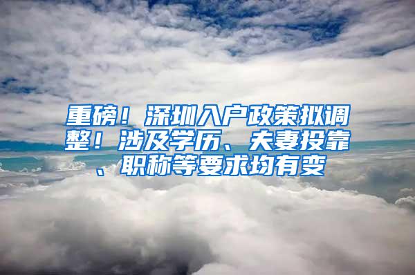 重磅！深圳入户政策拟调整！涉及学历、夫妻投靠、职称等要求均有变