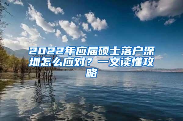 2022年应届硕士落户深圳怎么应对？一文读懂攻略