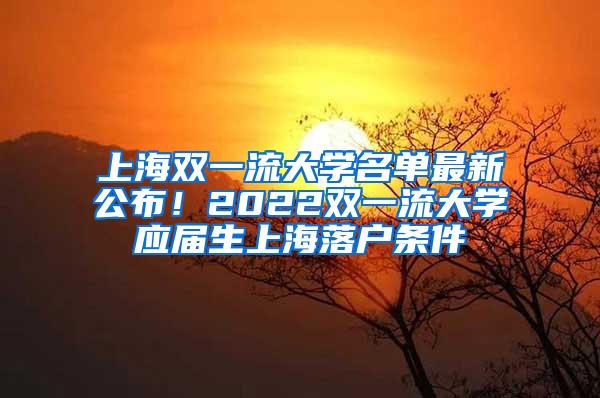 上海双一流大学名单最新公布！2022双一流大学应届生上海落户条件
