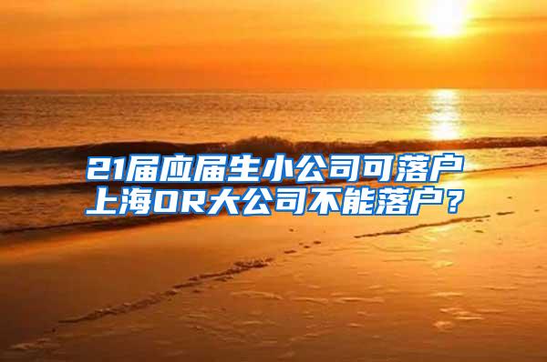 21届应届生小公司可落户上海OR大公司不能落户？