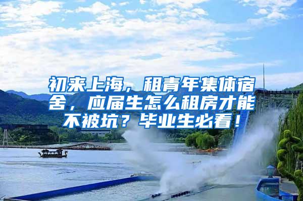 初来上海，租青年集体宿舍，应届生怎么租房才能不被坑？毕业生必看！