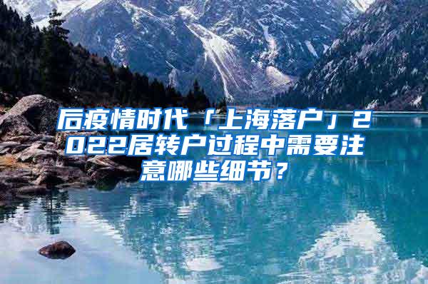 后疫情时代「上海落户」2022居转户过程中需要注意哪些细节？