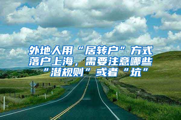 外地人用“居转户”方式落户上海，需要注意哪些“潜规则”或者“坑”