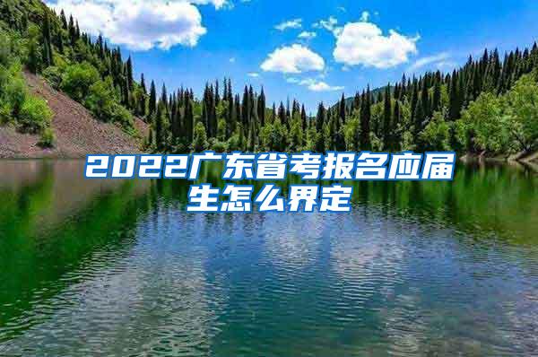 2022广东省考报名应届生怎么界定