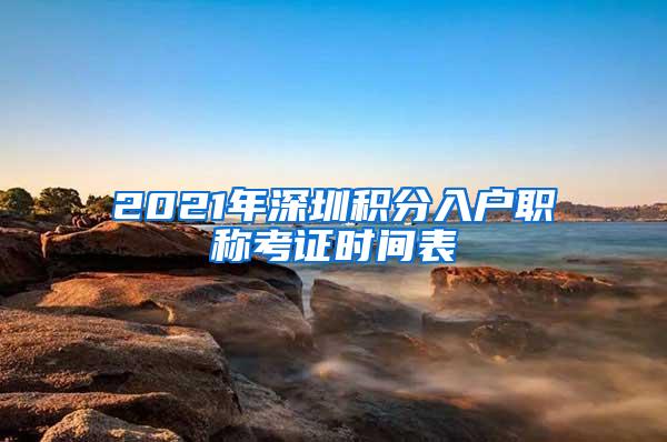 2021年深圳积分入户职称考证时间表