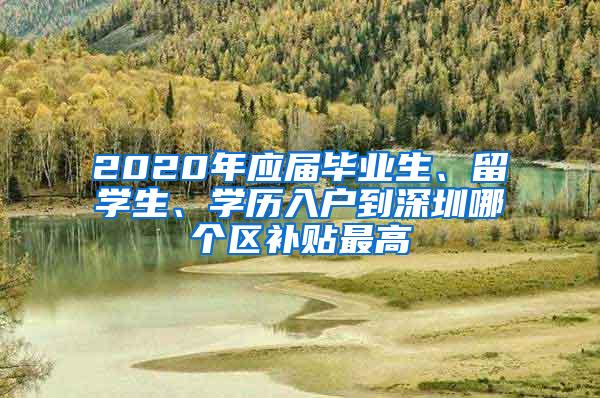 2020年应届毕业生、留学生、学历入户到深圳哪个区补贴最高