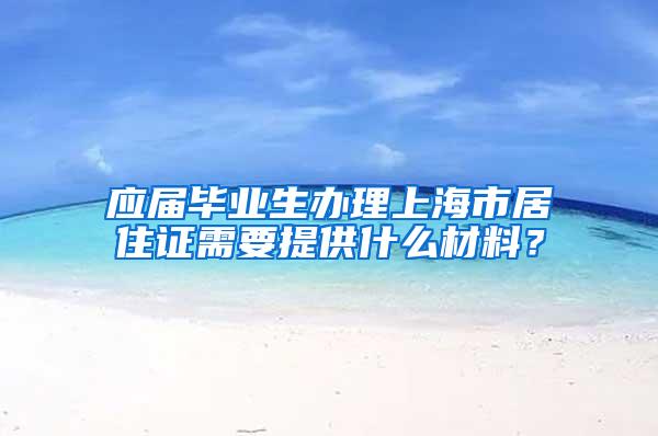 应届毕业生办理上海市居住证需要提供什么材料？