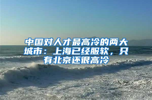 中国对人才最高冷的两大城市：上海已经服软，只有北京还很高冷