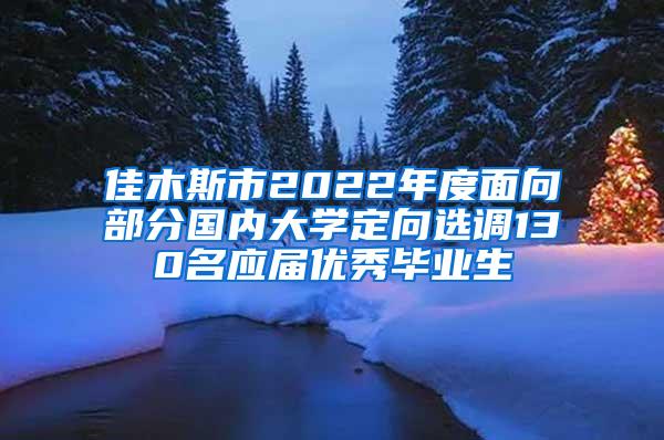 佳木斯市2022年度面向部分国内大学定向选调130名应届优秀毕业生