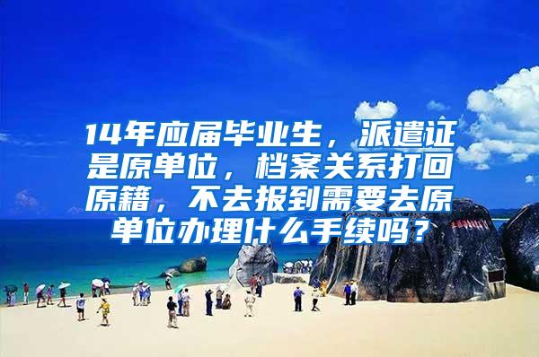 14年应届毕业生，派遣证是原单位，档案关系打回原籍，不去报到需要去原单位办理什么手续吗？