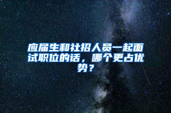 应届生和社招人员一起面试职位的话，哪个更占优势？