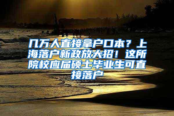 几万人直接拿户口本？上海落户新政放大招！这所院校应届硕士毕业生可直接落户