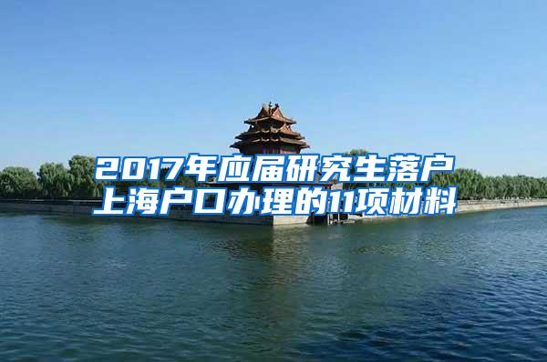 2017年应届研究生落户上海户口办理的11项材料