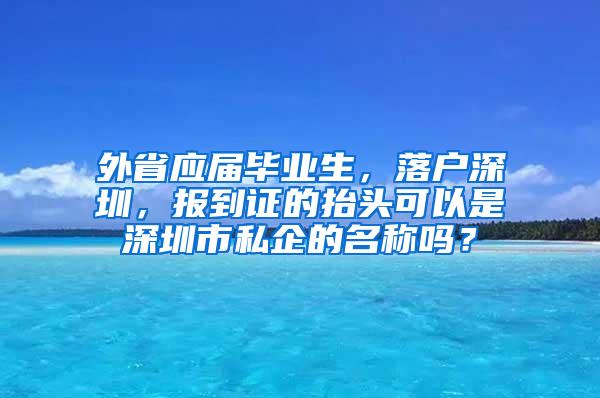 外省应届毕业生，落户深圳，报到证的抬头可以是深圳市私企的名称吗？