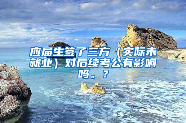 应届生签了三方（实际未就业）对后续考公有影响吗。？