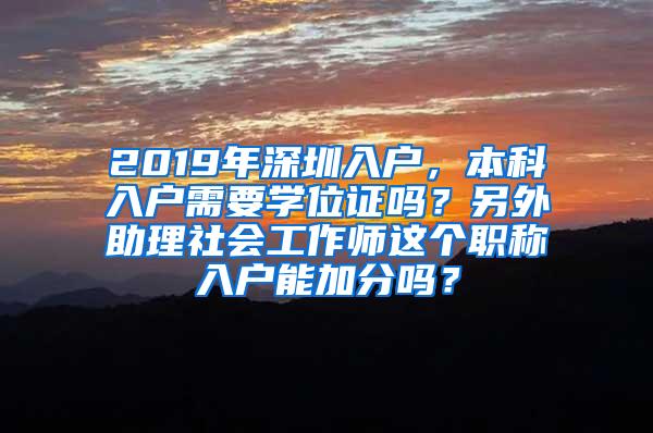 2019年深圳入户，本科入户需要学位证吗？另外助理社会工作师这个职称入户能加分吗？