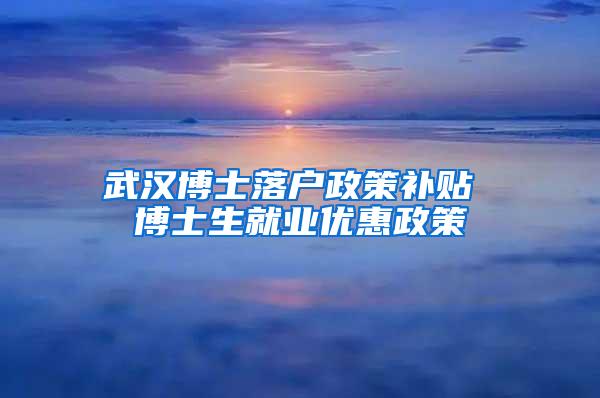 武汉博士落户政策补贴 博士生就业优惠政策