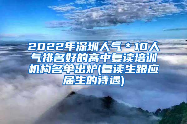 2022年深圳人气＊10人气排名好的高中复读培训机构名单出炉(复读生跟应届生的待遇)