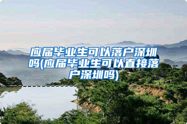 应届毕业生可以落户深圳吗(应届毕业生可以直接落户深圳吗)