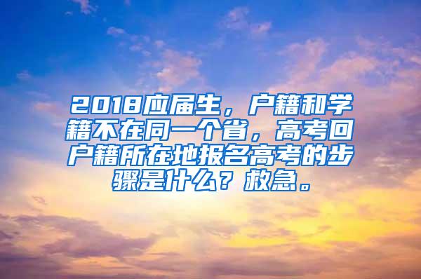 2018应届生，户籍和学籍不在同一个省，高考回户籍所在地报名高考的步骤是什么？救急。