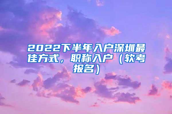 2022下半年入户深圳最佳方式，职称入户（软考报名）