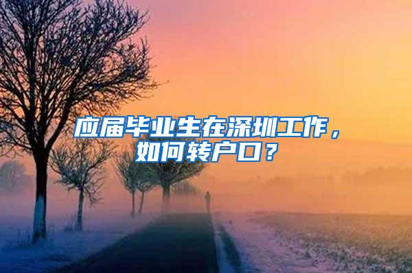 应届毕业生在深圳工作，如何转户口？