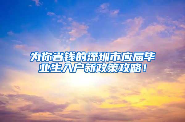 为你省钱的深圳市应届毕业生入户新政策攻略！