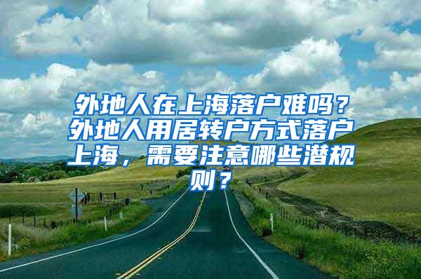 外地人在上海落户难吗？外地人用居转户方式落户上海，需要注意哪些潜规则？