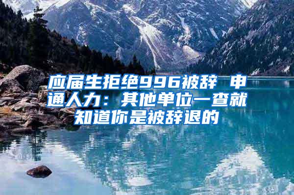 应届生拒绝996被辞 申通人力：其他单位一查就知道你是被辞退的